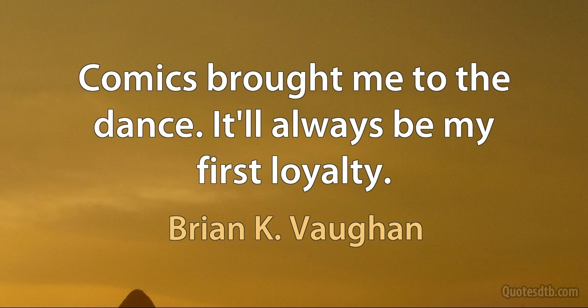 Comics brought me to the dance. It'll always be my first loyalty. (Brian K. Vaughan)