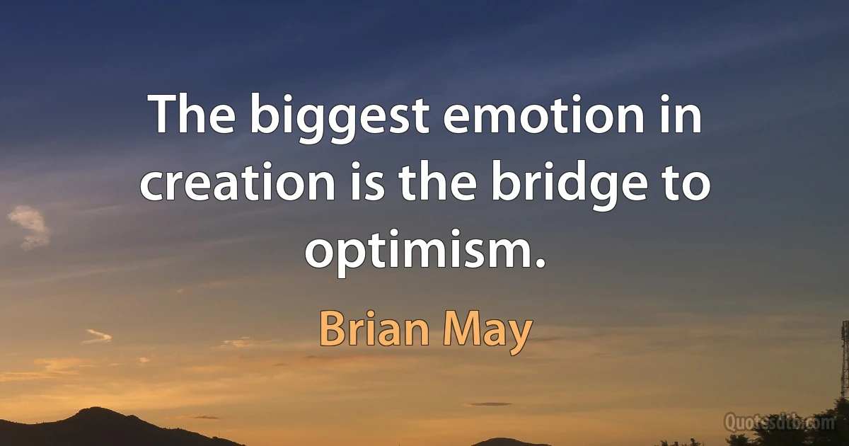 The biggest emotion in creation is the bridge to optimism. (Brian May)