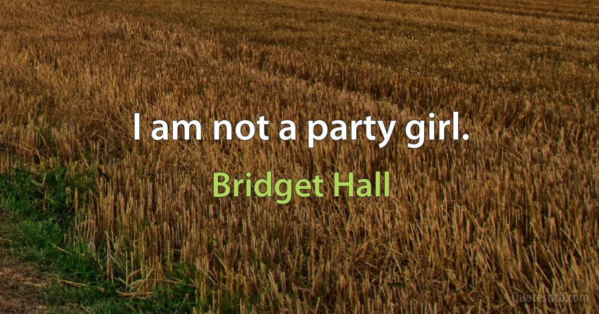 I am not a party girl. (Bridget Hall)