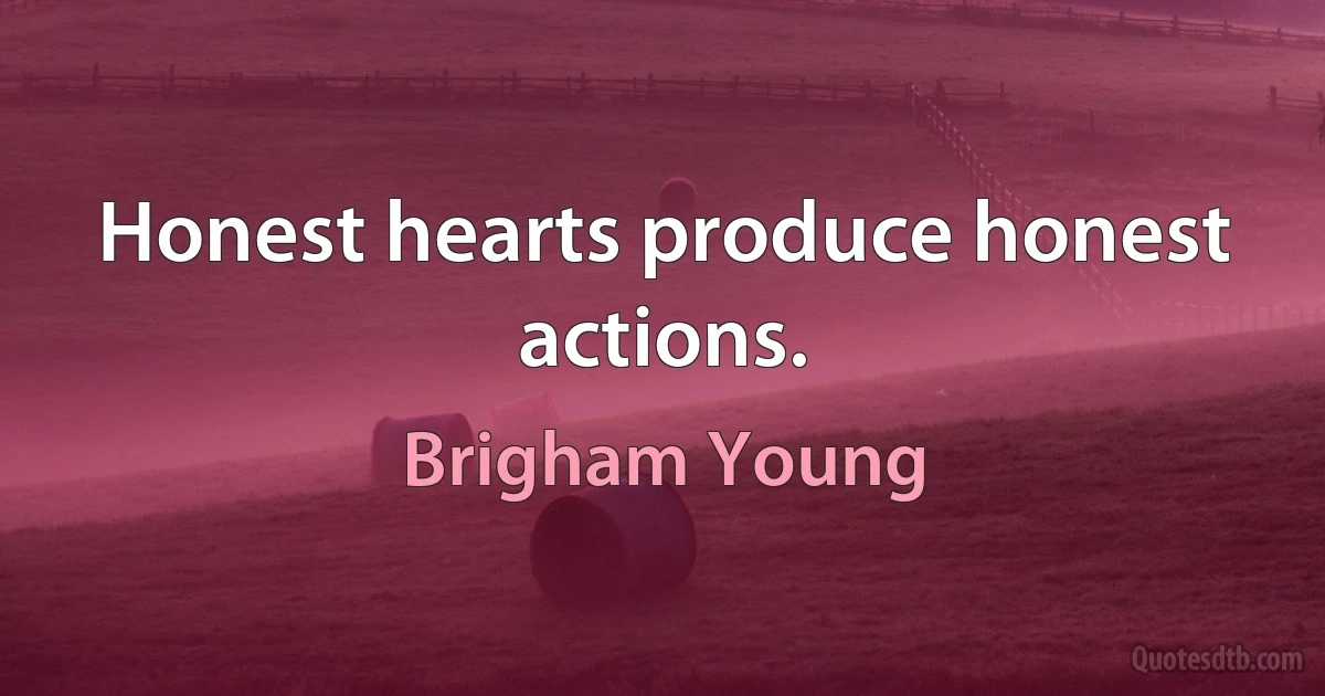 Honest hearts produce honest actions. (Brigham Young)