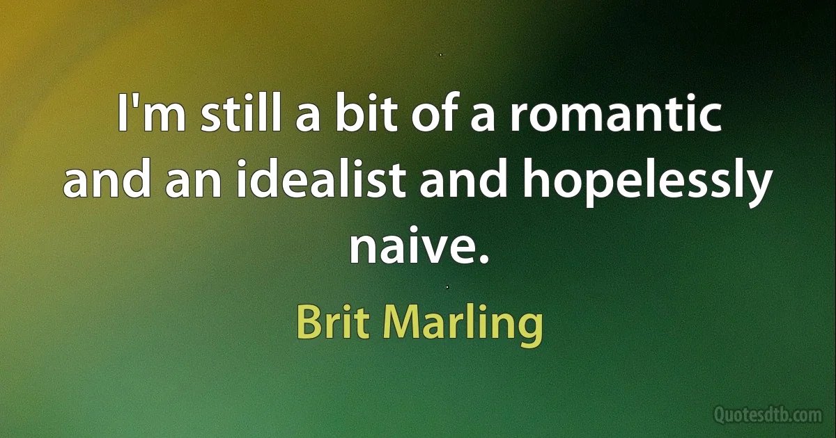 I'm still a bit of a romantic and an idealist and hopelessly naive. (Brit Marling)