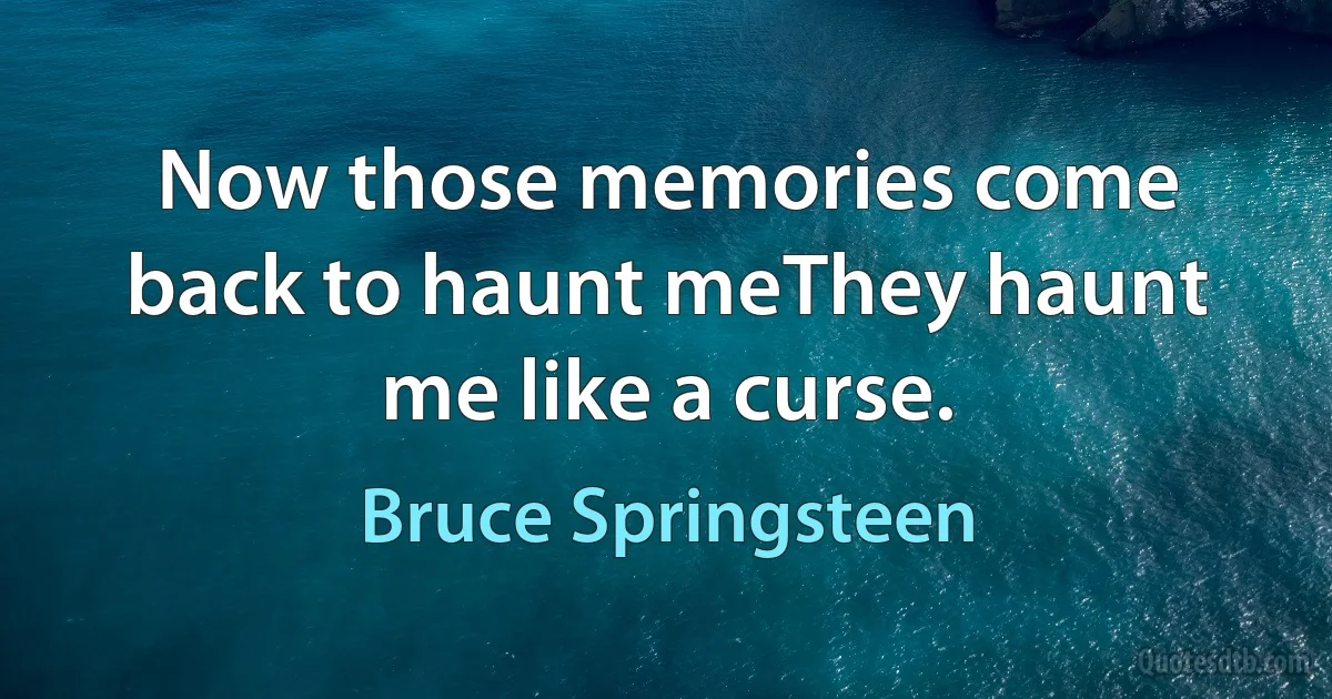 Now those memories come back to haunt meThey haunt me like a curse. (Bruce Springsteen)