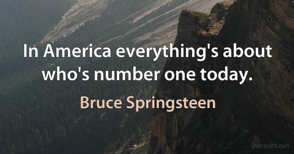 In America everything's about who's number one today. (Bruce Springsteen)