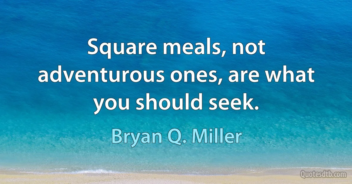 Square meals, not adventurous ones, are what you should seek. (Bryan Q. Miller)