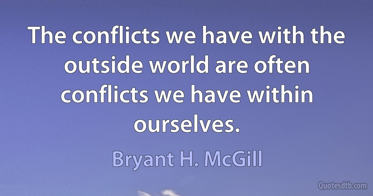 The conflicts we have with the outside world are often conflicts we have within ourselves. (Bryant H. McGill)