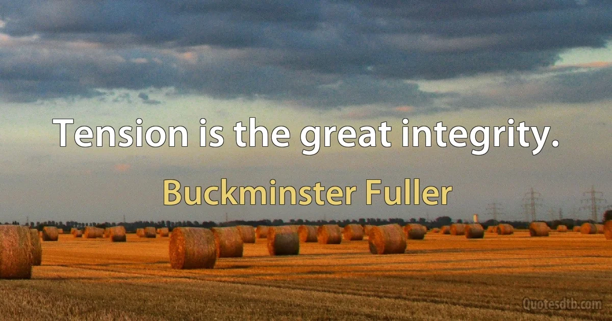 Tension is the great integrity. (Buckminster Fuller)