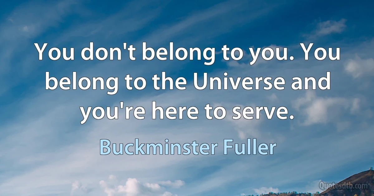 You don't belong to you. You belong to the Universe and you're here to serve. (Buckminster Fuller)