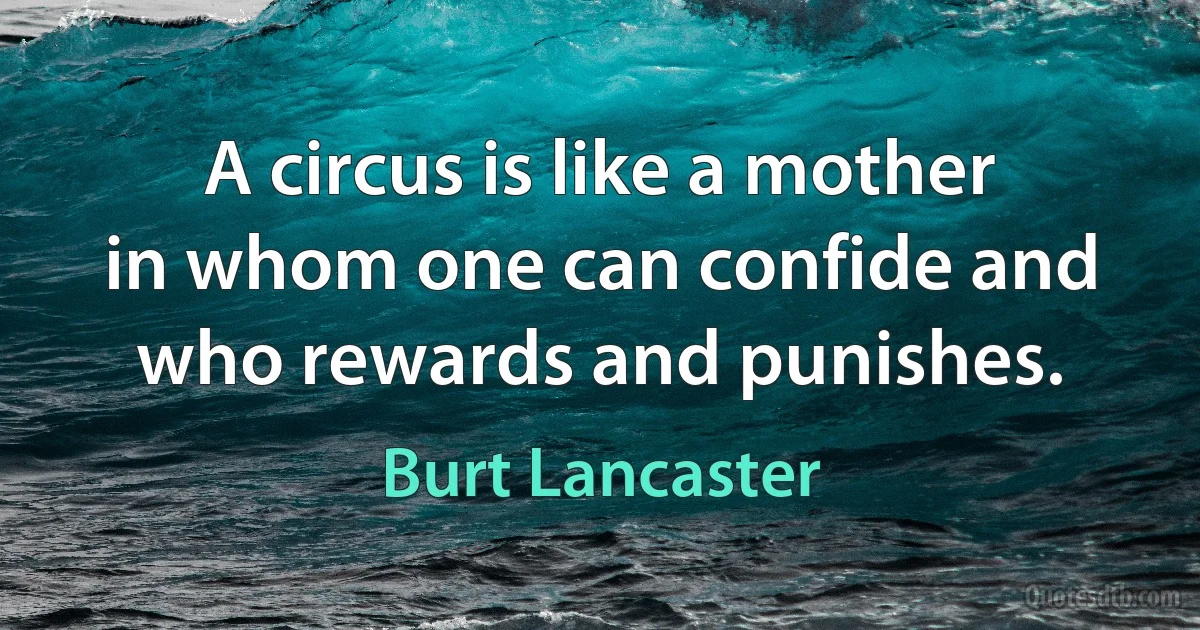 A circus is like a mother in whom one can confide and who rewards and punishes. (Burt Lancaster)