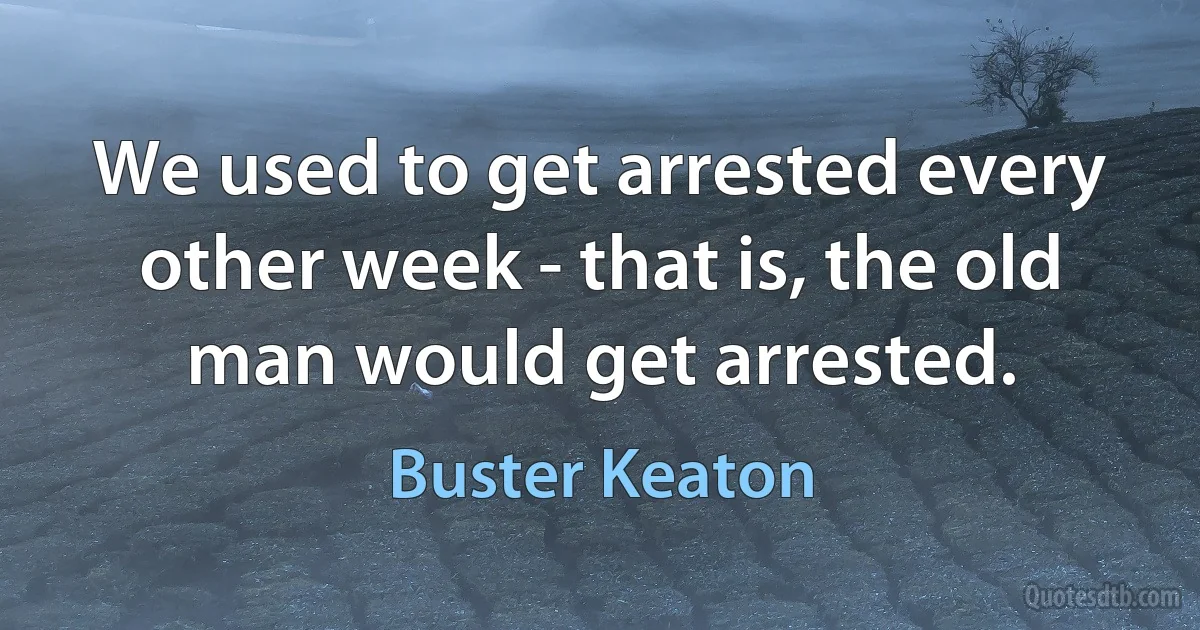 We used to get arrested every other week - that is, the old man would get arrested. (Buster Keaton)