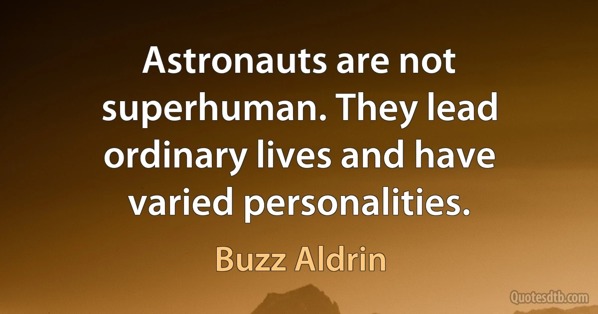 Astronauts are not superhuman. They lead ordinary lives and have varied personalities. (Buzz Aldrin)