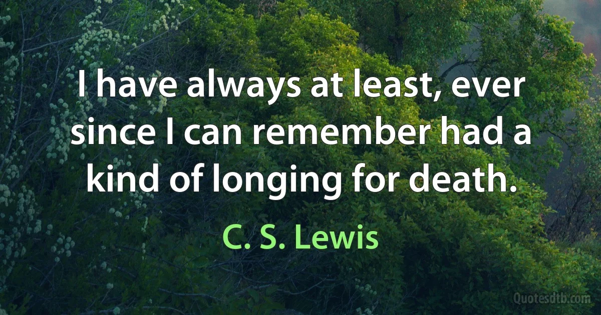 I have always at least, ever since I can remember had a kind of longing for death. (C. S. Lewis)