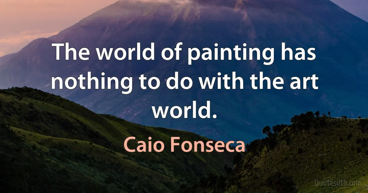 The world of painting has nothing to do with the art world. (Caio Fonseca)