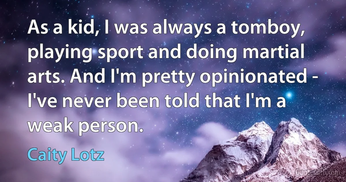 As a kid, I was always a tomboy, playing sport and doing martial arts. And I'm pretty opinionated - I've never been told that I'm a weak person. (Caity Lotz)