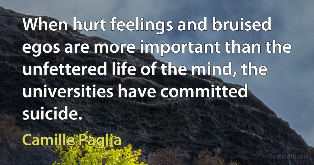 When hurt feelings and bruised egos are more important than the unfettered life of the mind, the universities have committed suicide. (Camille Paglia)