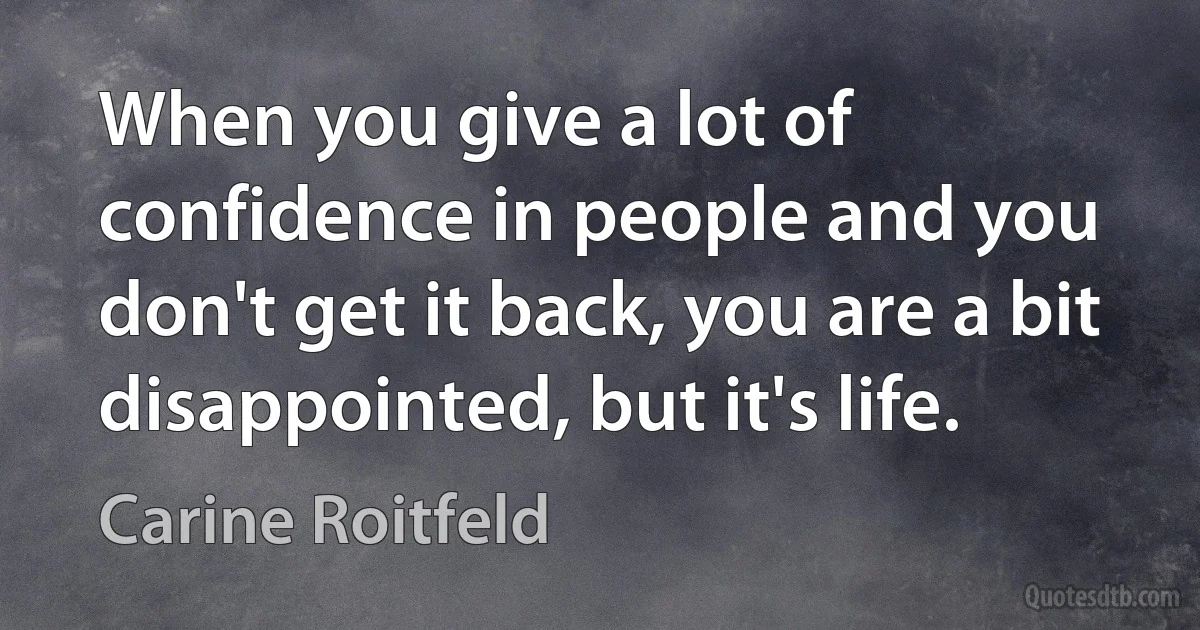 When you give a lot of confidence in people and you don't get it back, you are a bit disappointed, but it's life. (Carine Roitfeld)