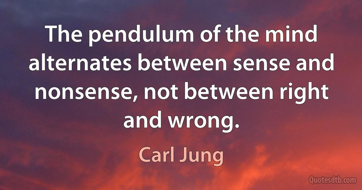 The pendulum of the mind alternates between sense and nonsense, not between right and wrong. (Carl Jung)