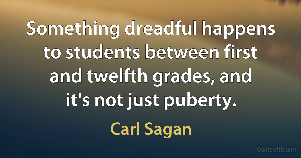 Something dreadful happens to students between first and twelfth grades, and it's not just puberty. (Carl Sagan)