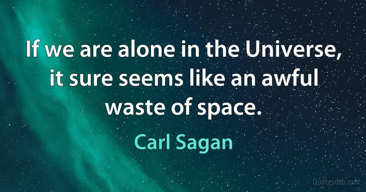 If we are alone in the Universe, it sure seems like an awful waste of space. (Carl Sagan)