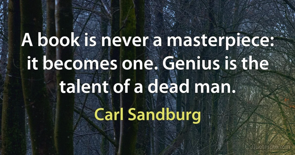 A book is never a masterpiece: it becomes one. Genius is the talent of a dead man. (Carl Sandburg)