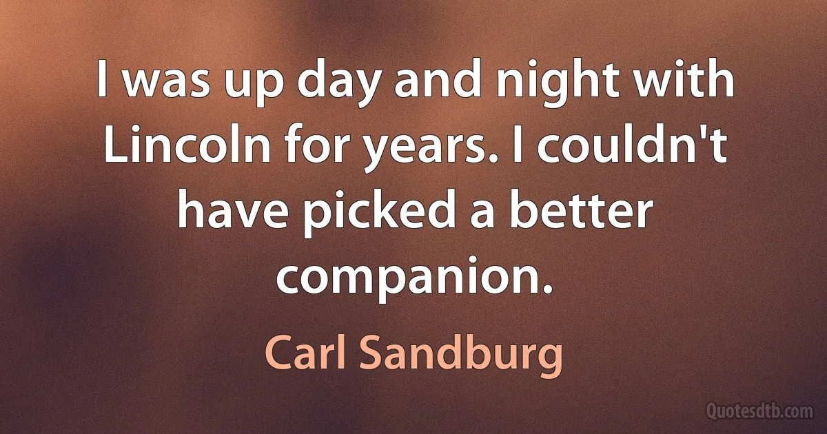 I was up day and night with Lincoln for years. I couldn't have picked a better companion. (Carl Sandburg)