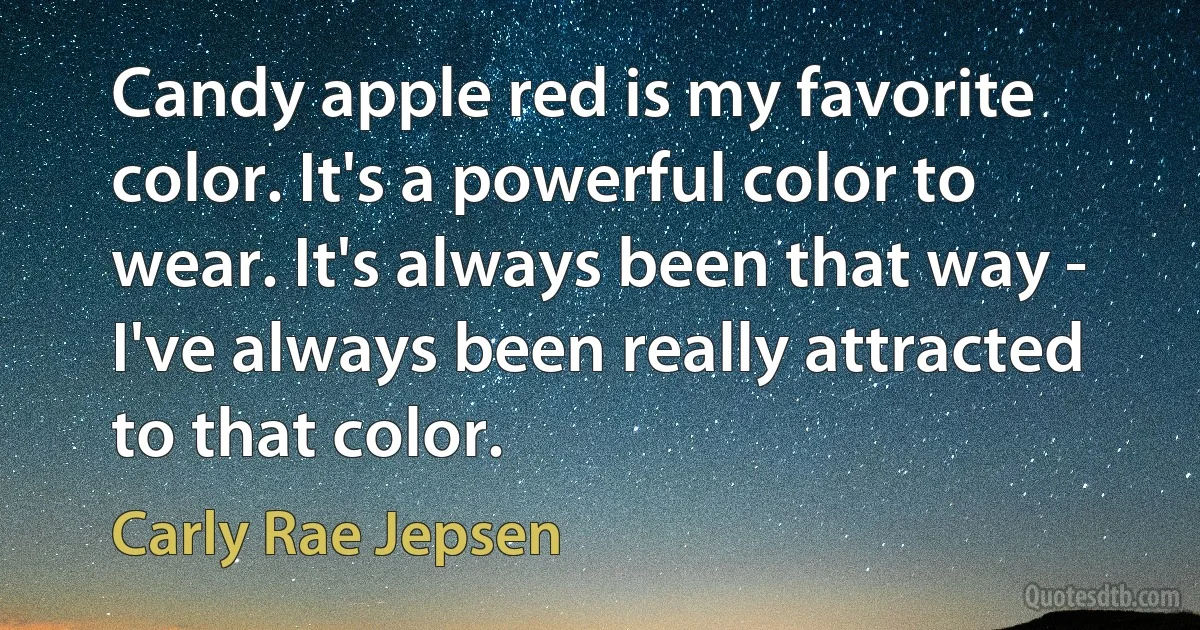 Candy apple red is my favorite color. It's a powerful color to wear. It's always been that way - I've always been really attracted to that color. (Carly Rae Jepsen)