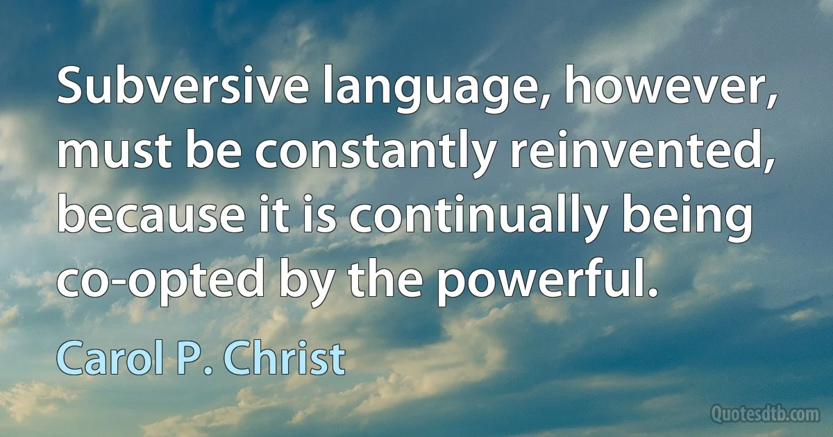 Subversive language, however, must be constantly reinvented, because it is continually being co-opted by the powerful. (Carol P. Christ)