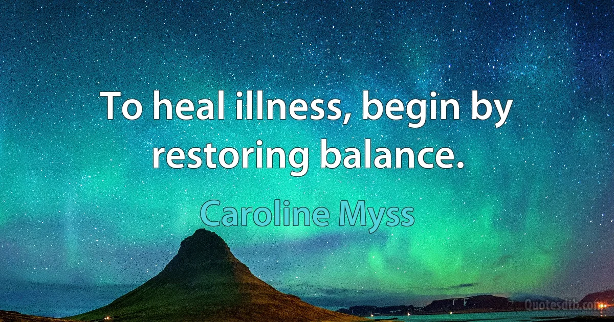 To heal illness, begin by restoring balance. (Caroline Myss)