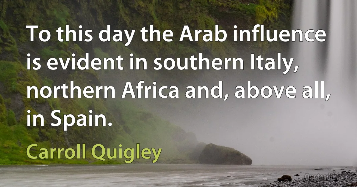 To this day the Arab influence is evident in southern Italy, northern Africa and, above all, in Spain. (Carroll Quigley)