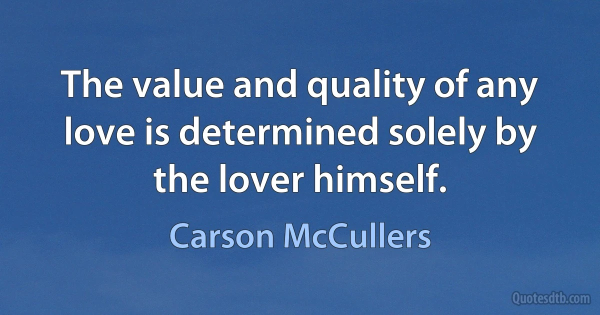 The value and quality of any love is determined solely by the lover himself. (Carson McCullers)