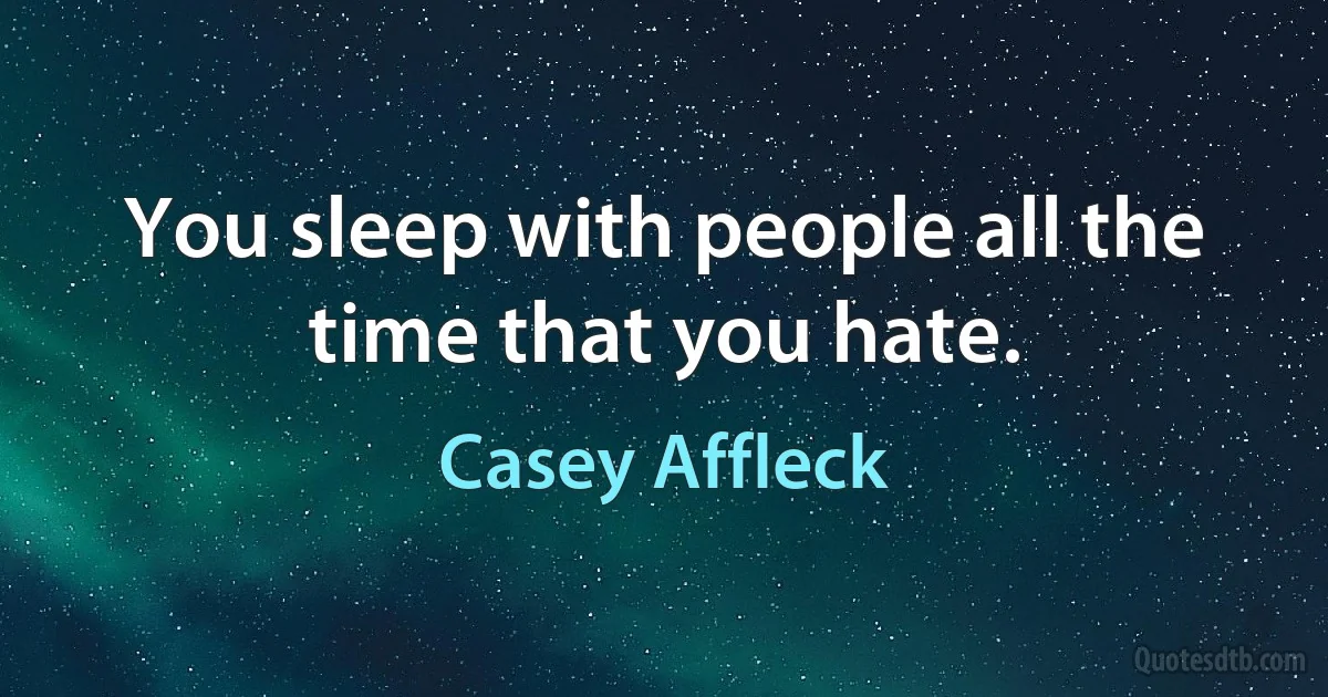 You sleep with people all the time that you hate. (Casey Affleck)