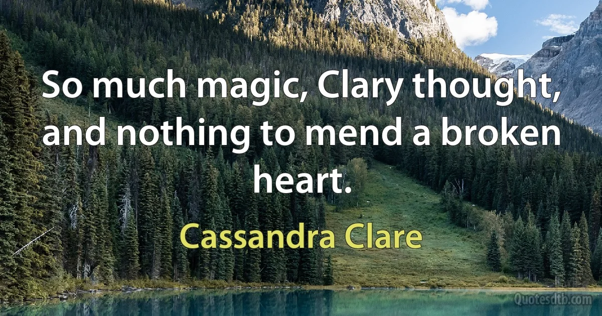 So much magic, Clary thought, and nothing to mend a broken heart. (Cassandra Clare)