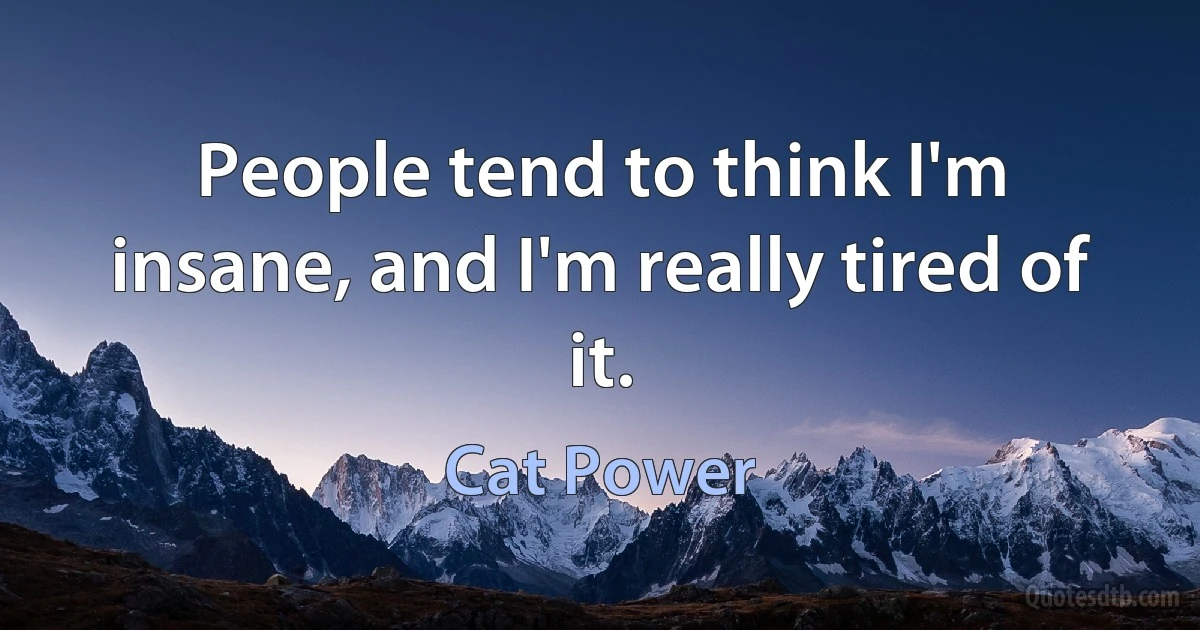 People tend to think I'm insane, and I'm really tired of it. (Cat Power)