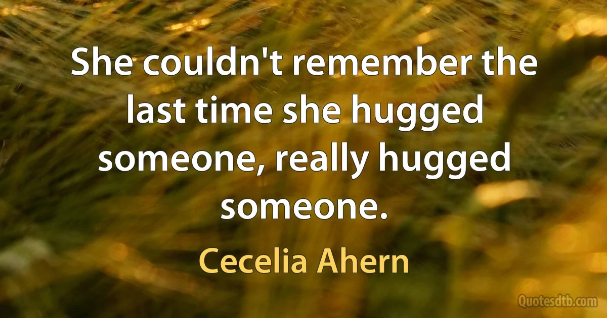 She couldn't remember the last time she hugged someone, really hugged someone. (Cecelia Ahern)