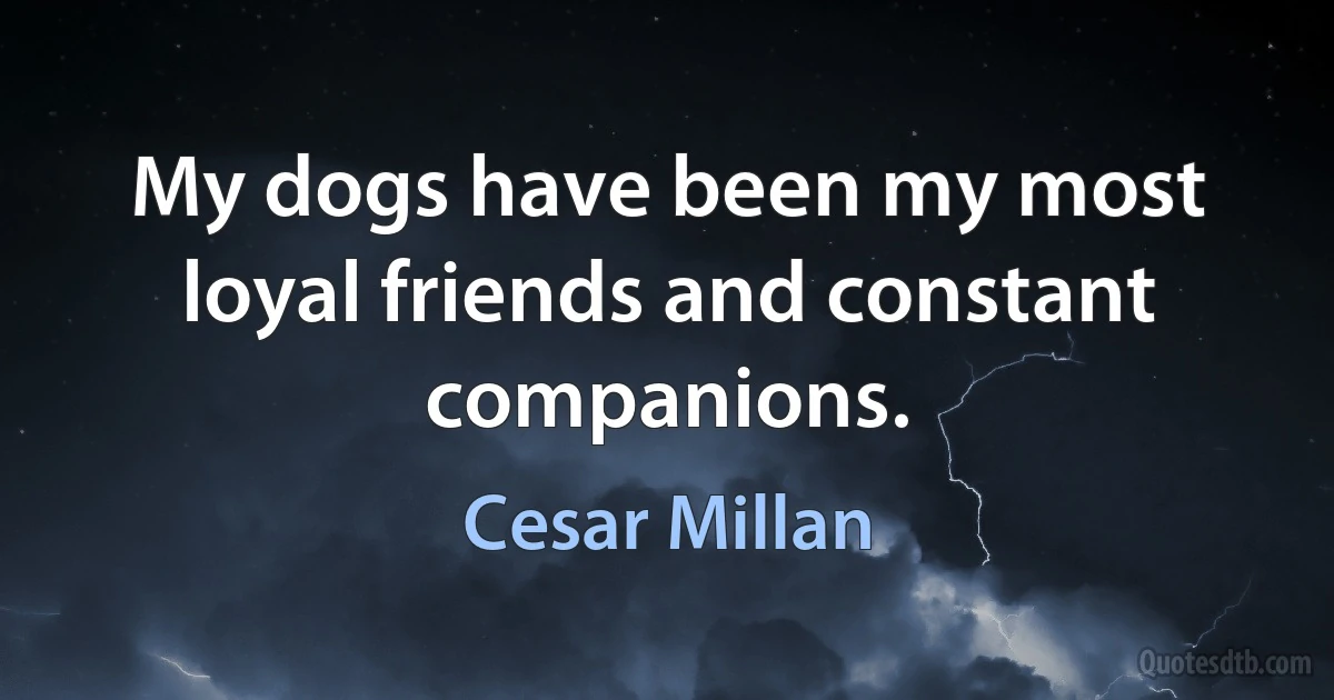 My dogs have been my most loyal friends and constant companions. (Cesar Millan)