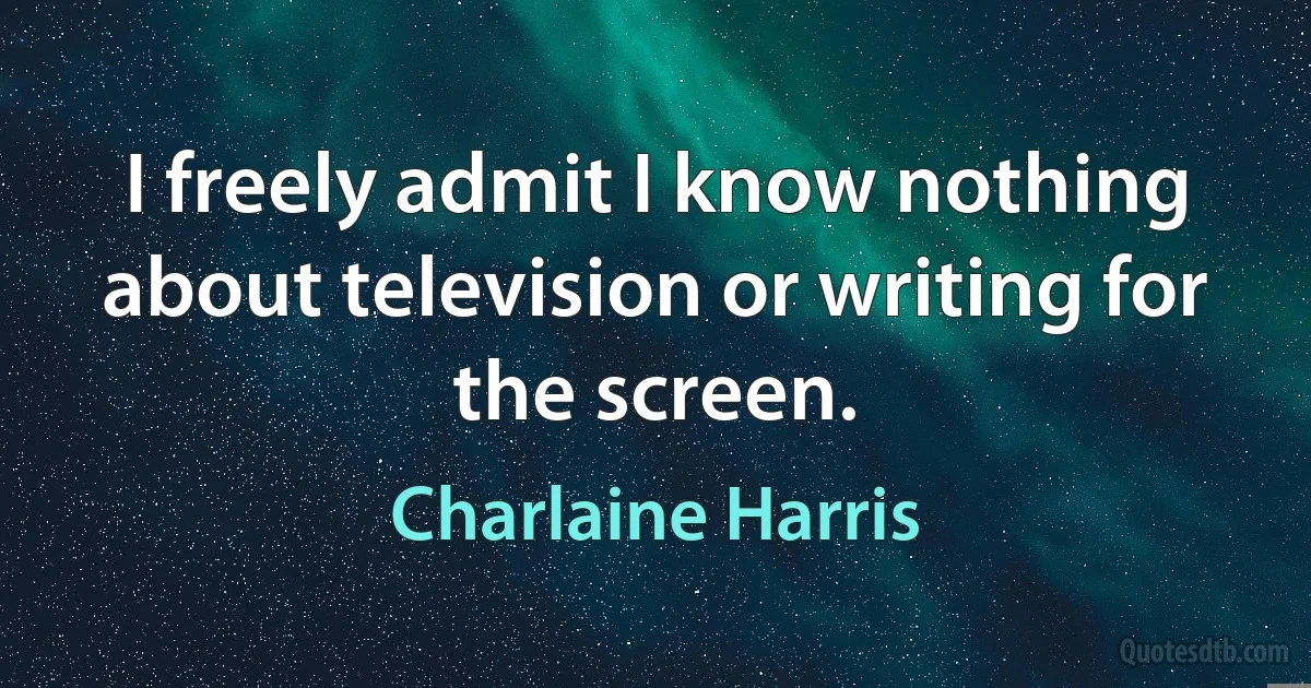 I freely admit I know nothing about television or writing for the screen. (Charlaine Harris)