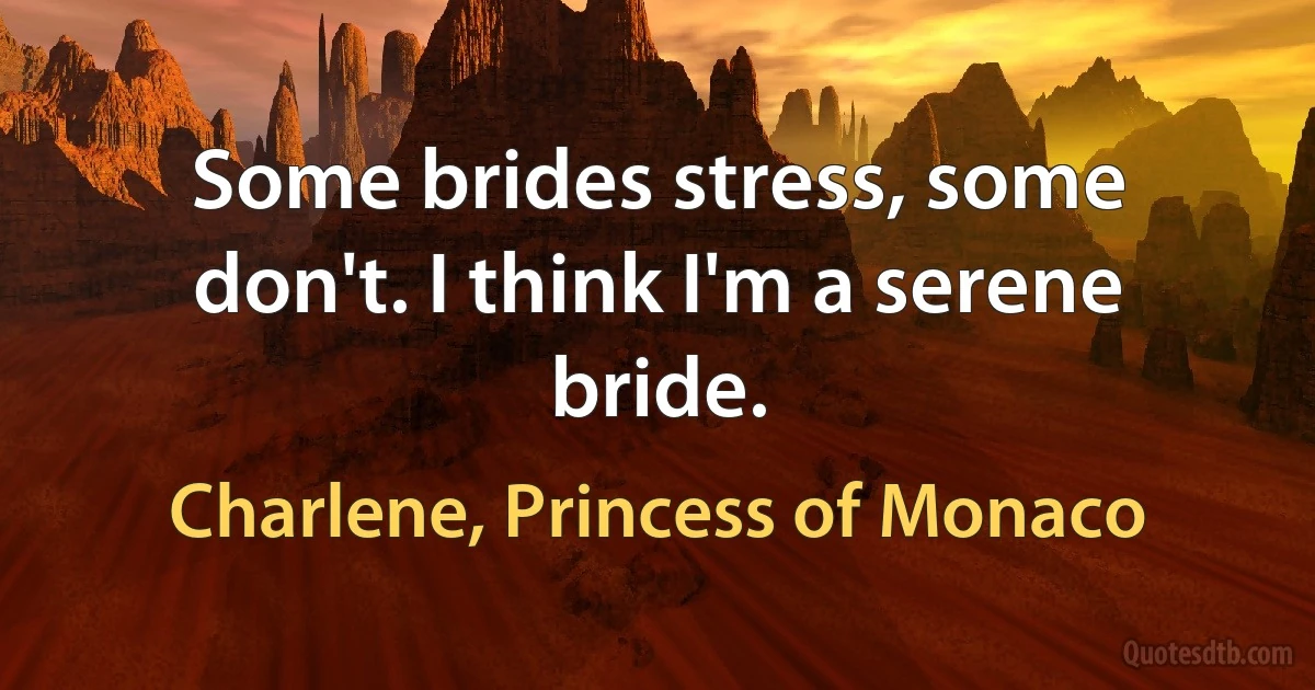 Some brides stress, some don't. I think I'm a serene bride. (Charlene, Princess of Monaco)