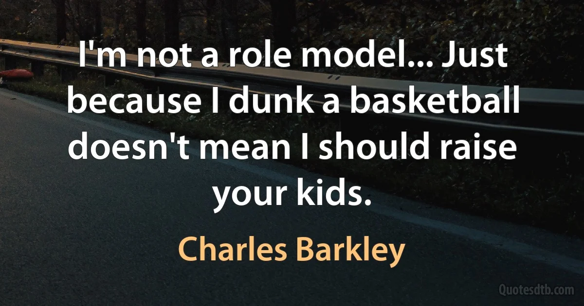 I'm not a role model... Just because I dunk a basketball doesn't mean I should raise your kids. (Charles Barkley)