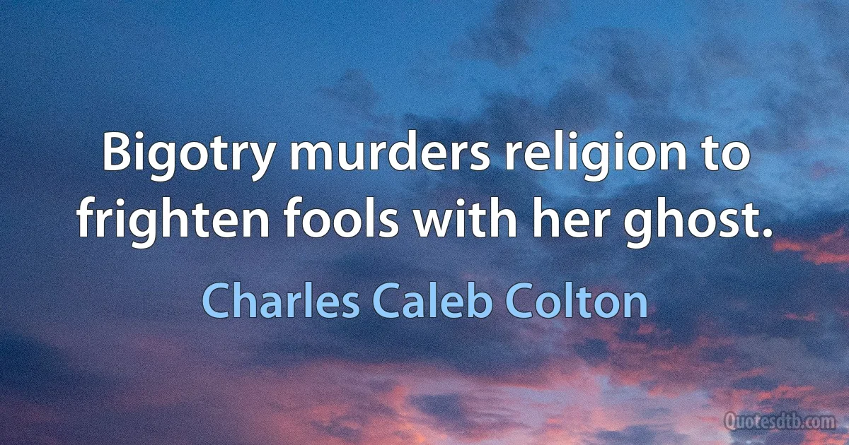 Bigotry murders religion to frighten fools with her ghost. (Charles Caleb Colton)