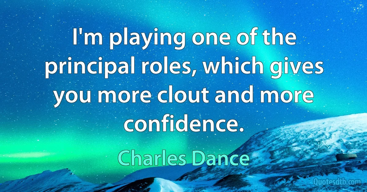 I'm playing one of the principal roles, which gives you more clout and more confidence. (Charles Dance)