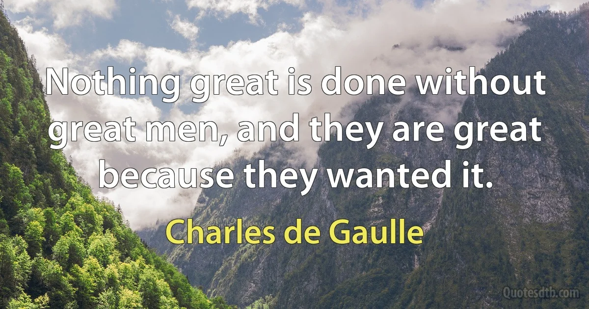 Nothing great is done without great men, and they are great because they wanted it. (Charles de Gaulle)