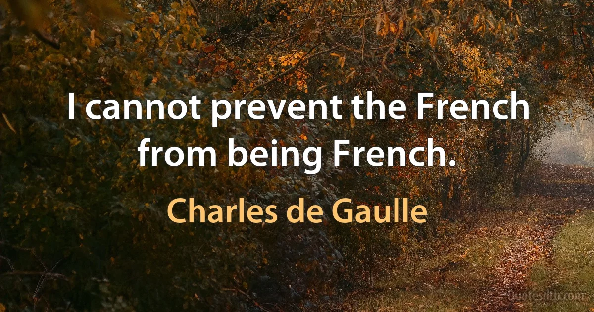 I cannot prevent the French from being French. (Charles de Gaulle)