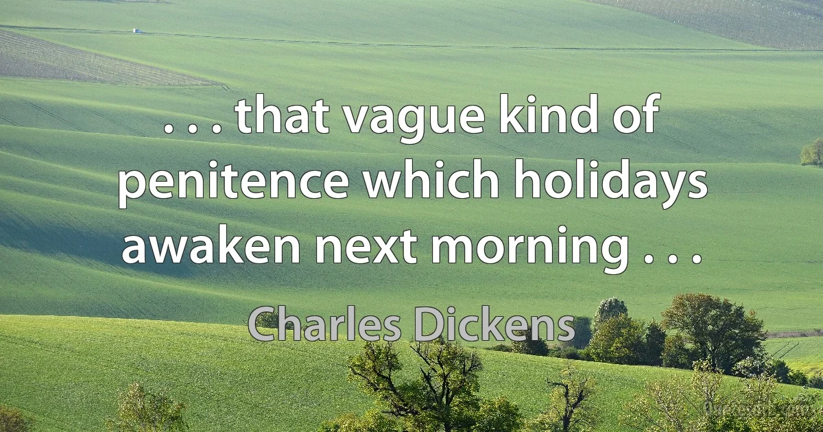 . . . that vague kind of penitence which holidays awaken next morning . . . (Charles Dickens)