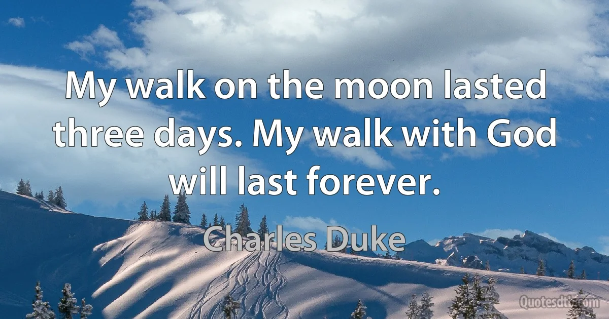 My walk on the moon lasted three days. My walk with God will last forever. (Charles Duke)