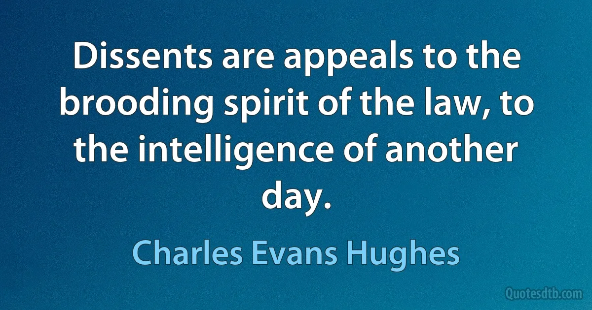 Dissents are appeals to the brooding spirit of the law, to the intelligence of another day. (Charles Evans Hughes)