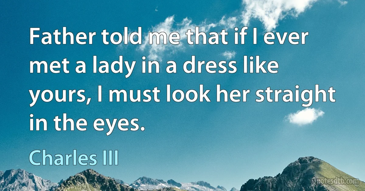 Father told me that if I ever met a lady in a dress like yours, I must look her straight in the eyes. (Charles III)