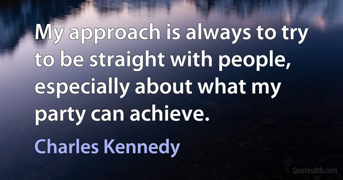 My approach is always to try to be straight with people, especially about what my party can achieve. (Charles Kennedy)