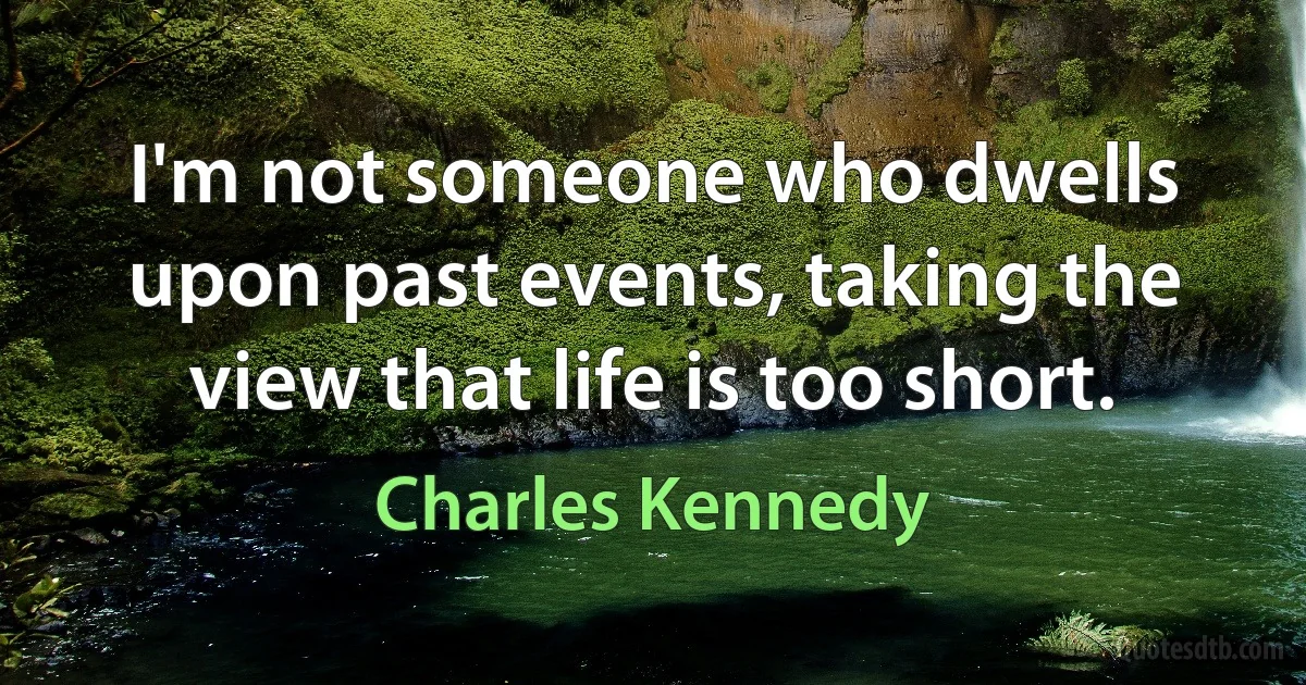 I'm not someone who dwells upon past events, taking the view that life is too short. (Charles Kennedy)