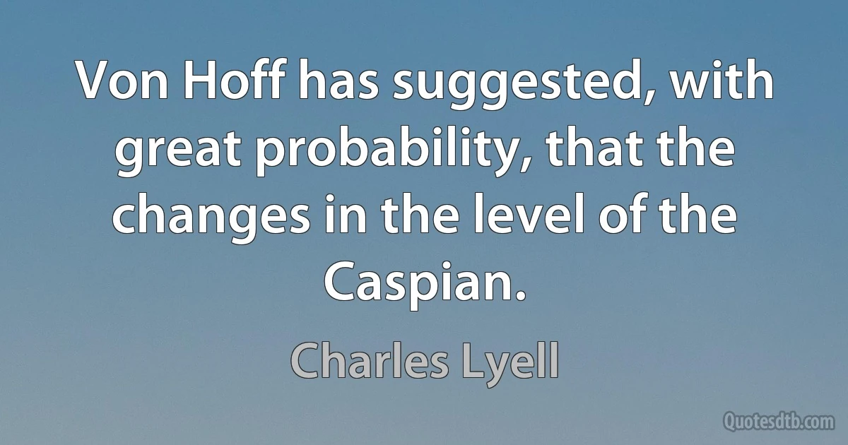 Von Hoff has suggested, with great probability, that the changes in the level of the Caspian. (Charles Lyell)