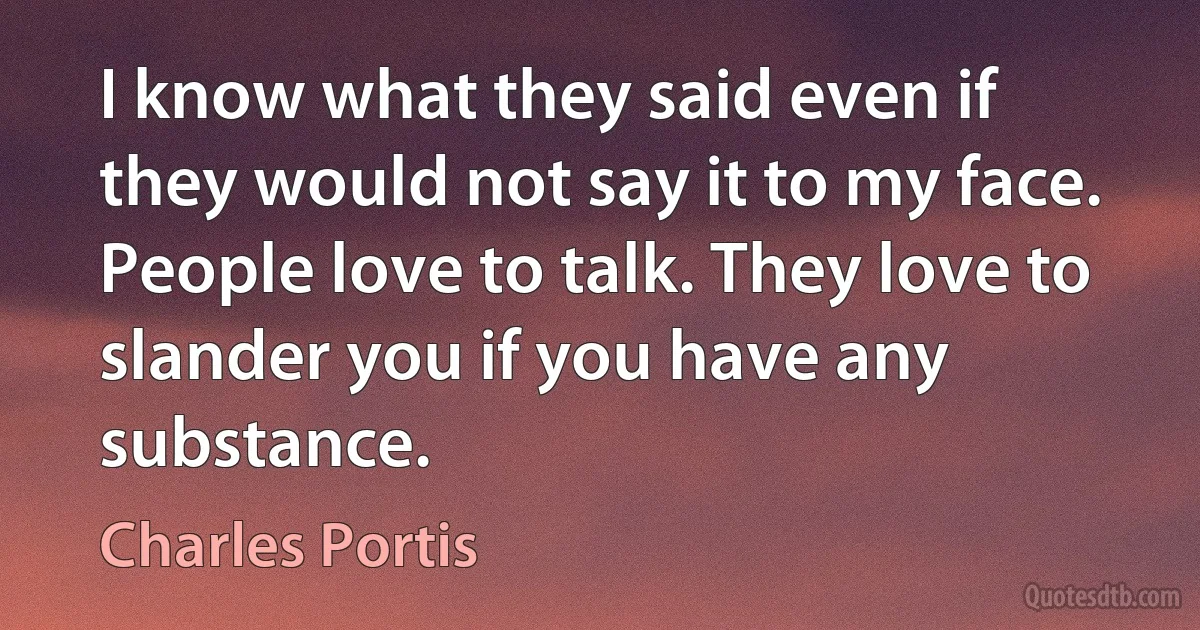 I know what they said even if they would not say it to my face. People love to talk. They love to slander you if you have any substance. (Charles Portis)