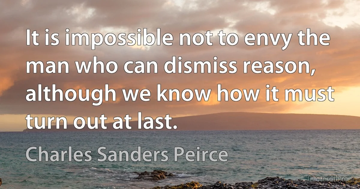 It is impossible not to envy the man who can dismiss reason, although we know how it must turn out at last. (Charles Sanders Peirce)